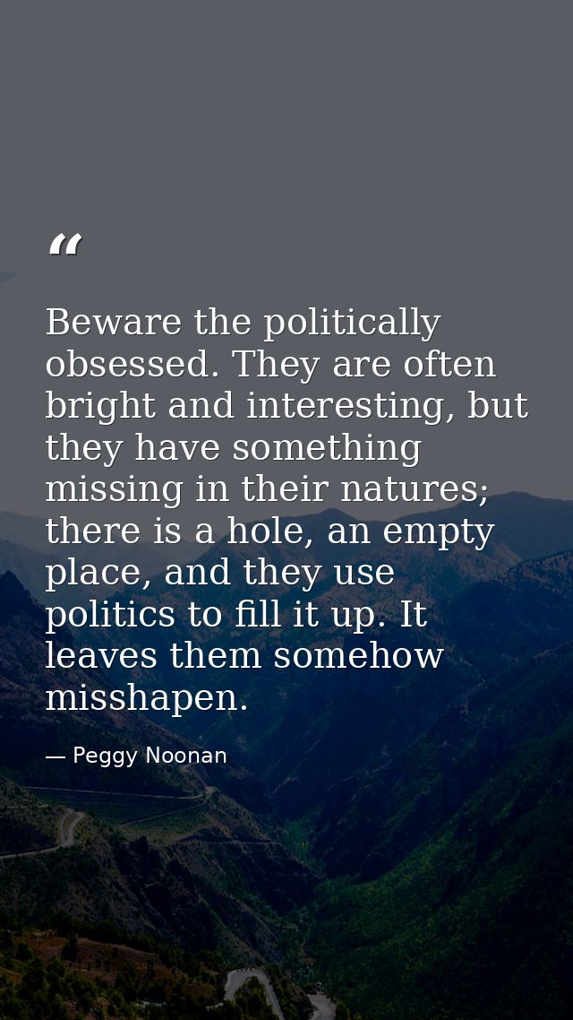 Beware the politically obsessed. They are often bright and interesting, but they have something missing in their natures — Peggy Noonan