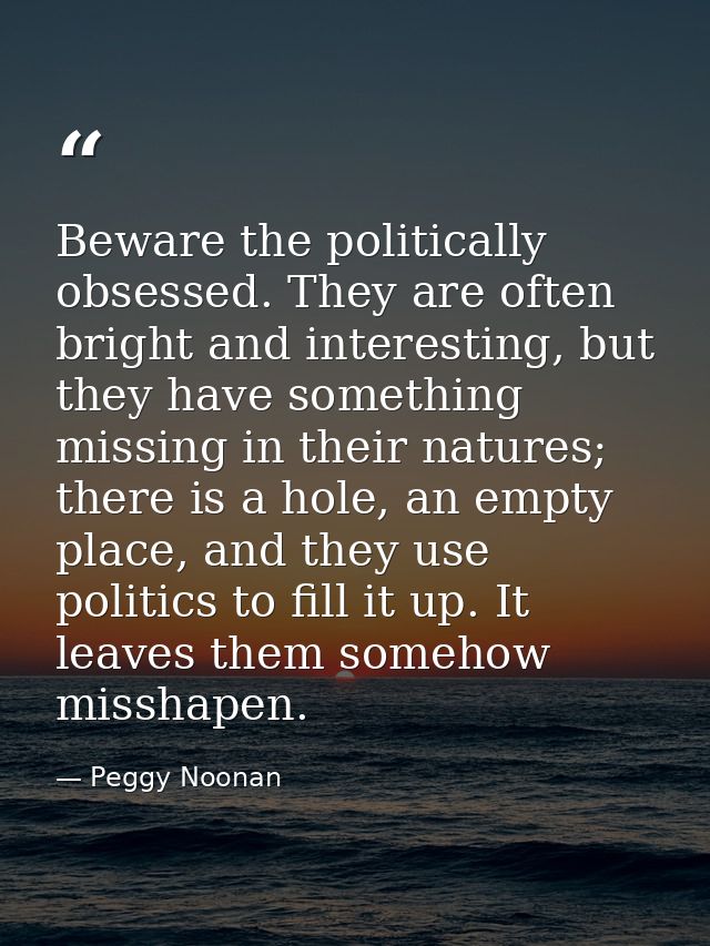 Beware the politically obsessed. They are often bright and interesting, but they have something missing in their natures — Peggy Noonan