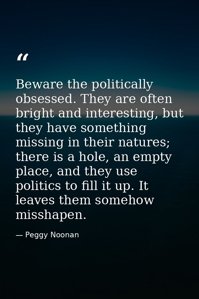 Beware the politically obsessed. They are often bright and interesting, but they have something missing in their natures — Peggy Noonan