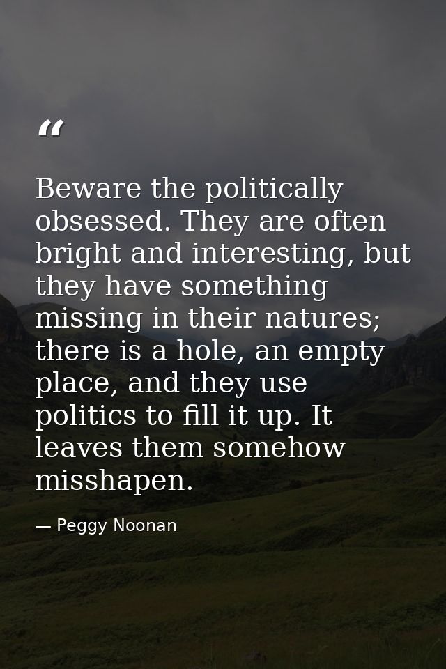 Beware the politically obsessed. They are often bright and interesting, but they have something missing in their natures — Peggy Noonan