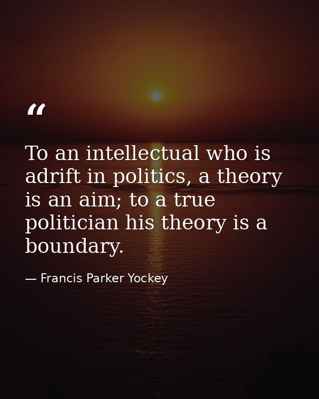 To an intellectual who is adrift in politics, a theory is an aim; to a true politician his theory is a boundary. — Francis Parker Yockey