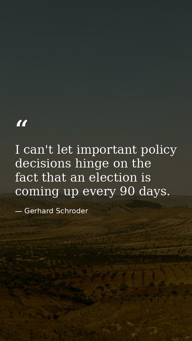 I can't let important policy decisions hinge on the fact that an election is coming up every 90 days. — Gerhard Schroder