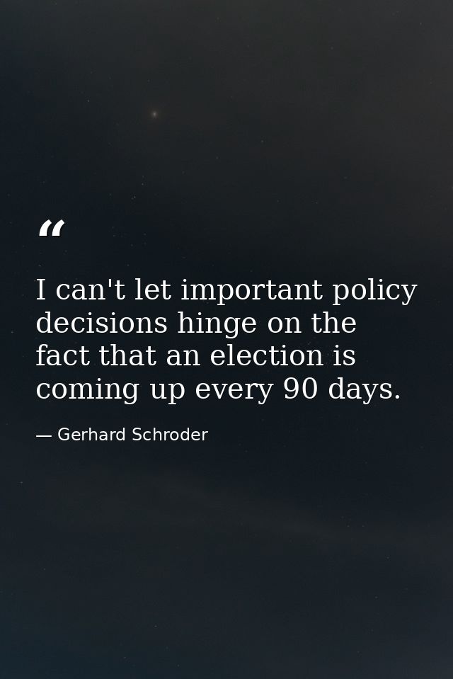 I can't let important policy decisions hinge on the fact that an election is coming up every 90 days. — Gerhard Schroder