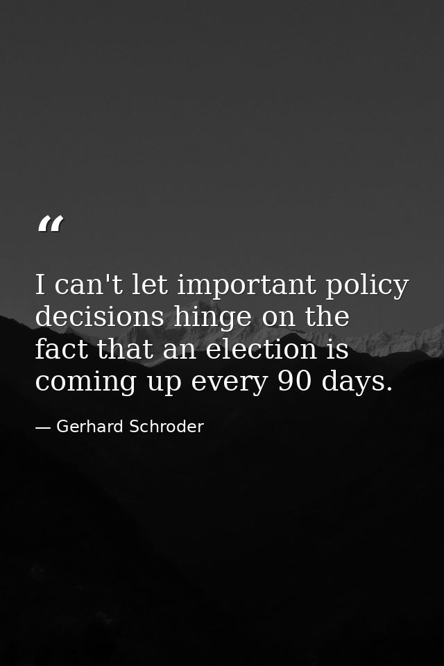 I can't let important policy decisions hinge on the fact that an election is coming up every 90 days. — Gerhard Schroder