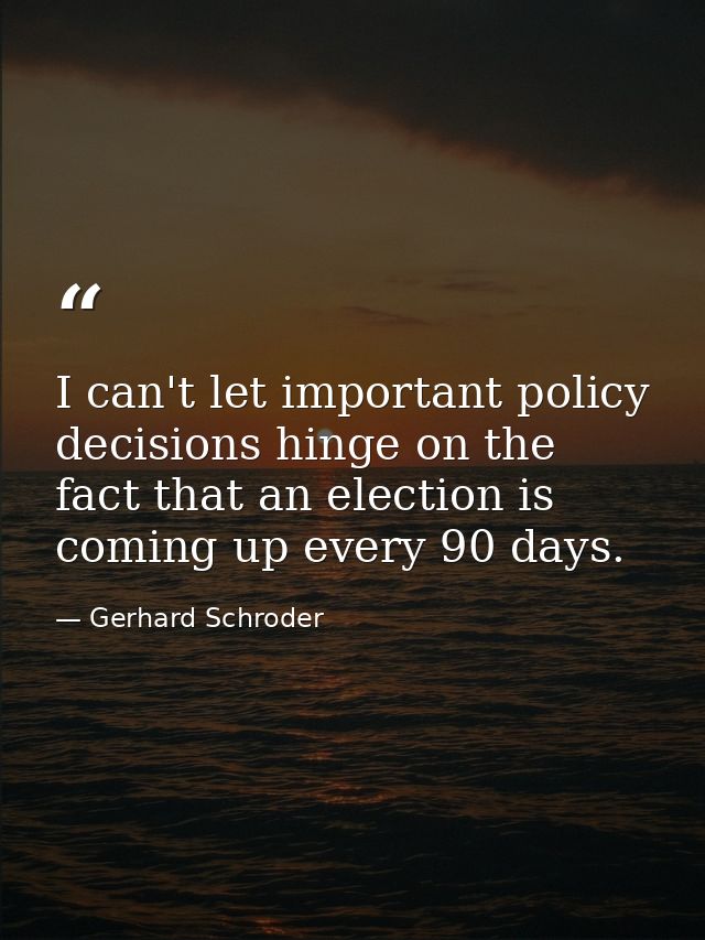 I can't let important policy decisions hinge on the fact that an election is coming up every 90 days. — Gerhard Schroder