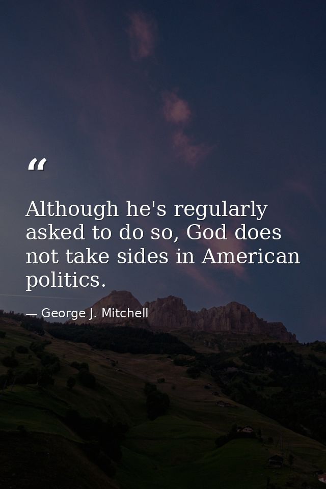 Although he's regularly asked to do so, God does not take sides in American politics. — George J. Mitchell