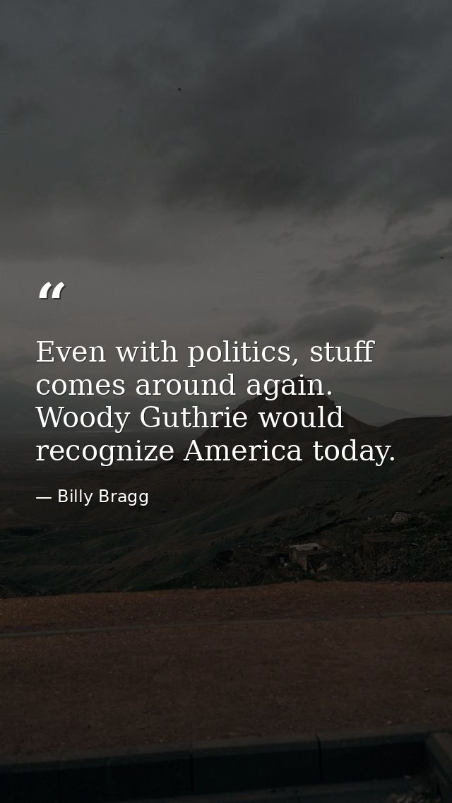 Even with politics, stuff comes around again. Woody Guthrie would recognize America today. — Billy Bragg