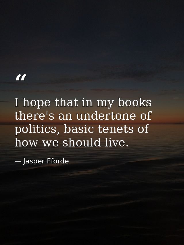 I hope that in my books there's an undertone of politics, basic tenets of how we should live. — Jasper Fforde