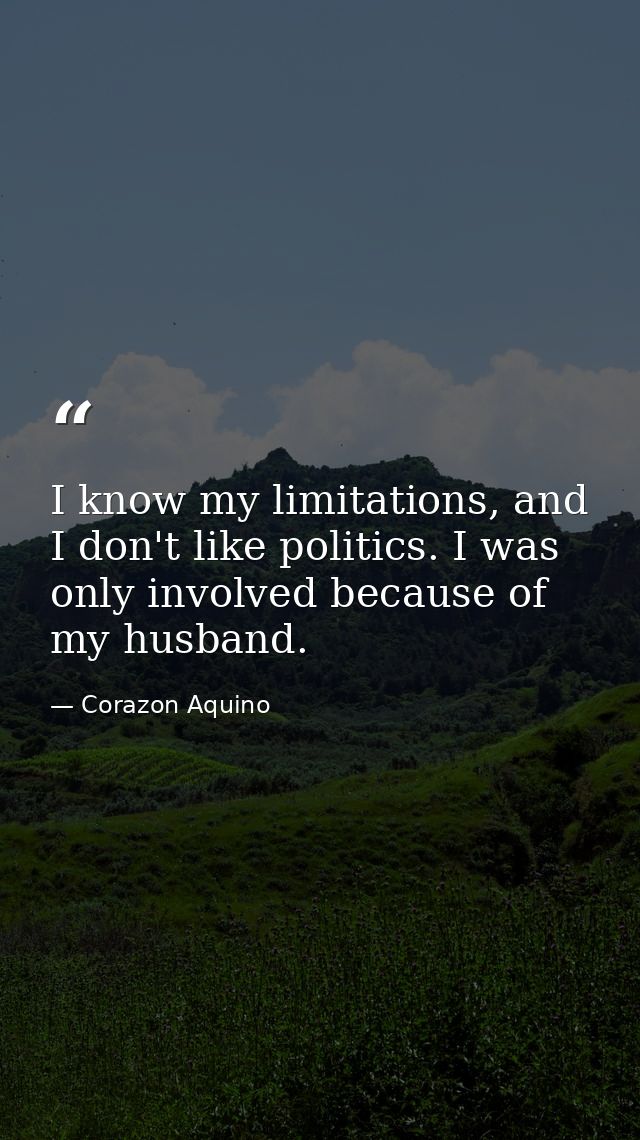 I know my limitations, and I don't like politics. I was only involved because of my husband. — Corazon Aquino