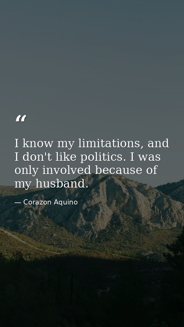 I know my limitations, and I don't like politics. I was only involved because of my husband. — Corazon Aquino