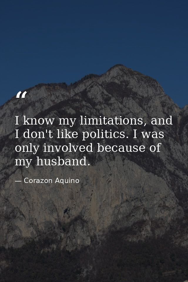 I know my limitations, and I don't like politics. I was only involved because of my husband. — Corazon Aquino