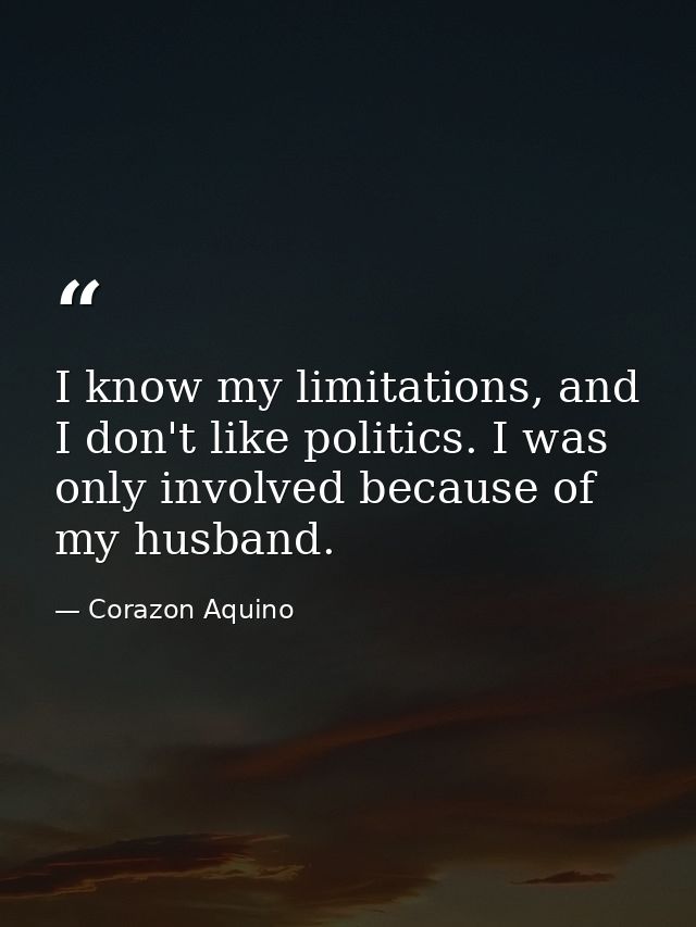 I know my limitations, and I don't like politics. I was only involved because of my husband. — Corazon Aquino