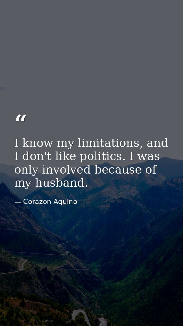 I know my limitations, and I don't like politics. I was only involved because of my husband. — Corazon Aquino