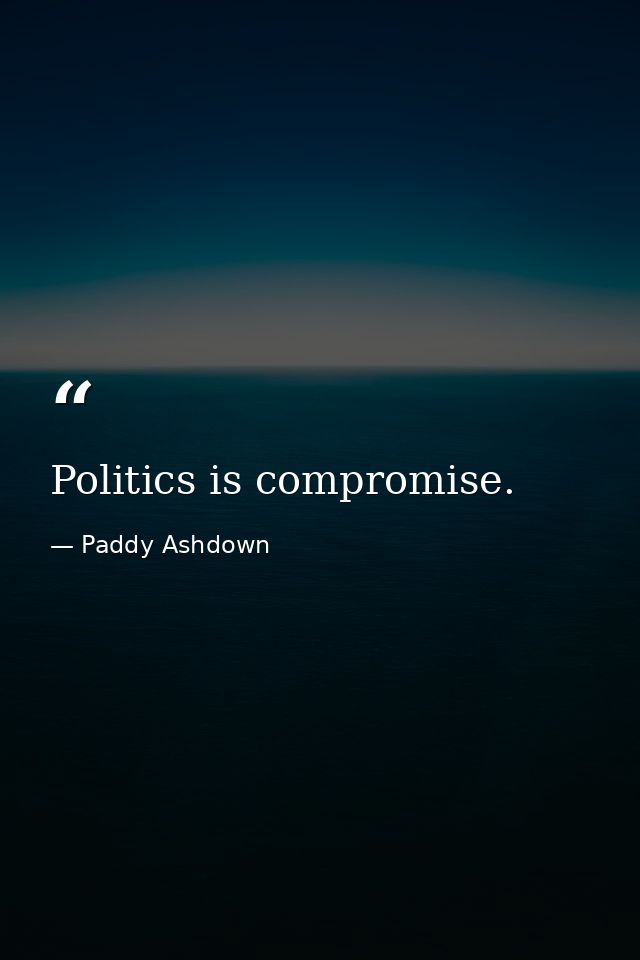 Politics is compromise. — Paddy Ashdown