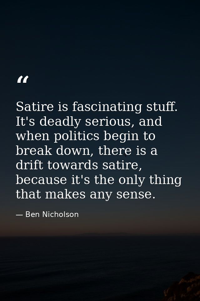 Satire is fascinating stuff. It's deadly serious, and when politics begin to break down, there is a drift towards satire — Ben Nicholson