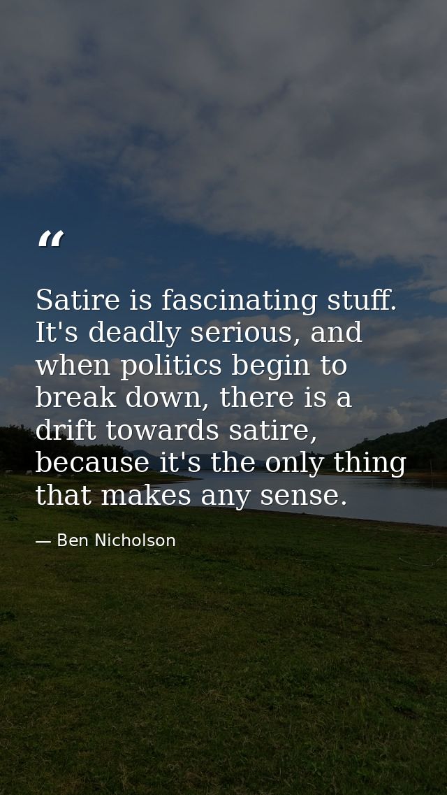 Satire is fascinating stuff. It's deadly serious, and when politics begin to break down, there is a drift towards satire — Ben Nicholson