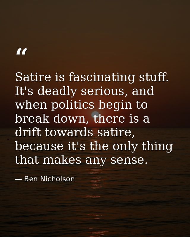 Satire is fascinating stuff. It's deadly serious, and when politics begin to break down, there is a drift towards satire — Ben Nicholson