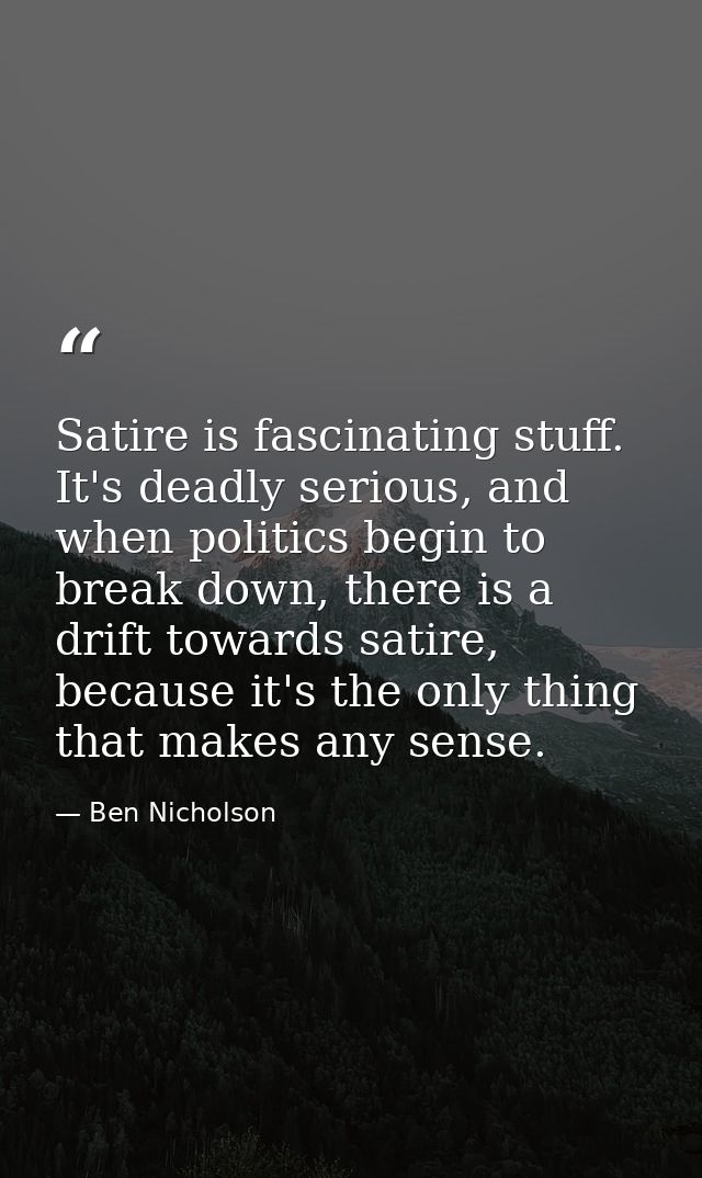 Satire is fascinating stuff. It's deadly serious, and when politics begin to break down, there is a drift towards satire — Ben Nicholson