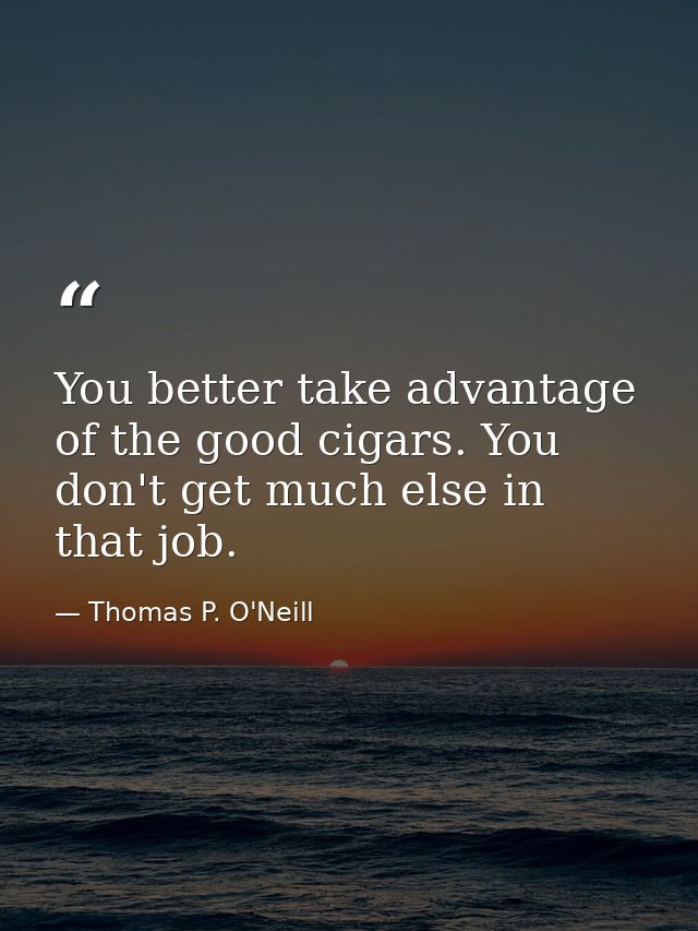 You better take advantage of the good cigars. You don't get much else in that job. — Thomas P. O'Neill