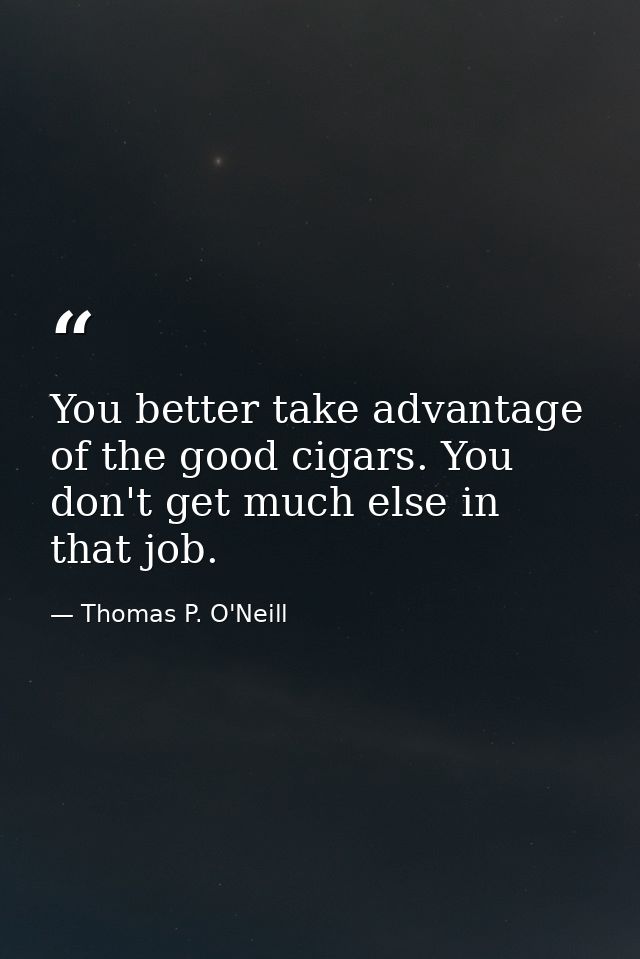 You better take advantage of the good cigars. You don't get much else in that job. — Thomas P. O'Neill