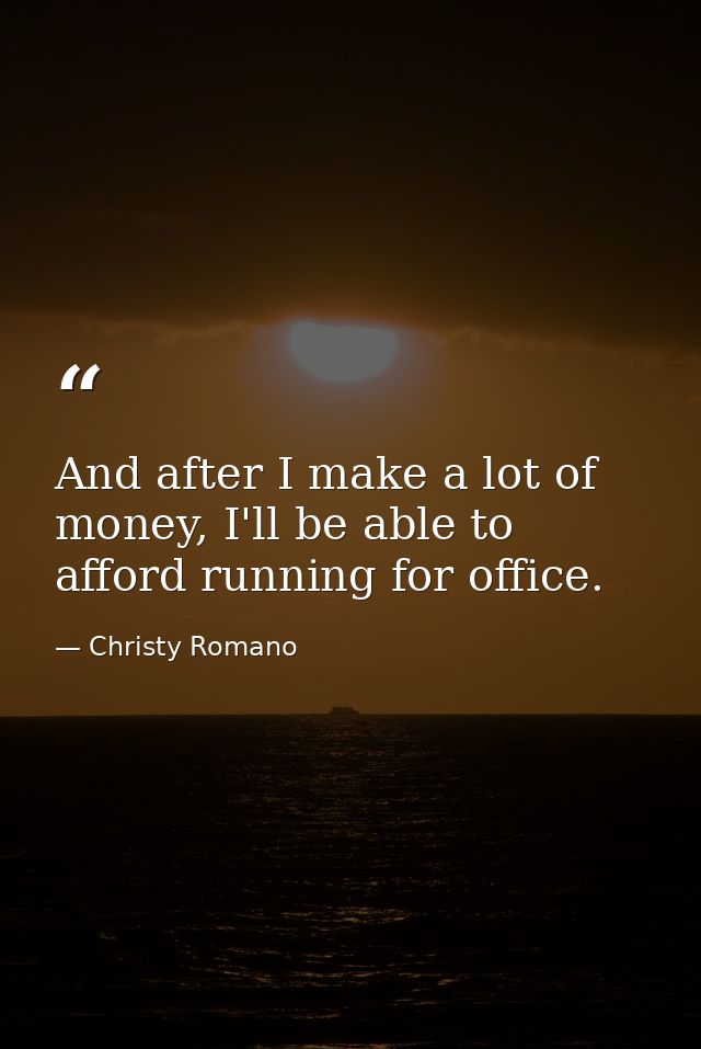 And after I make a lot of money, I'll be able to afford running for office. — Christy Romano