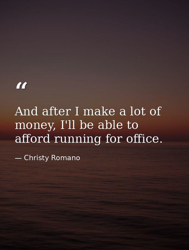And after I make a lot of money, I'll be able to afford running for office. — Christy Romano