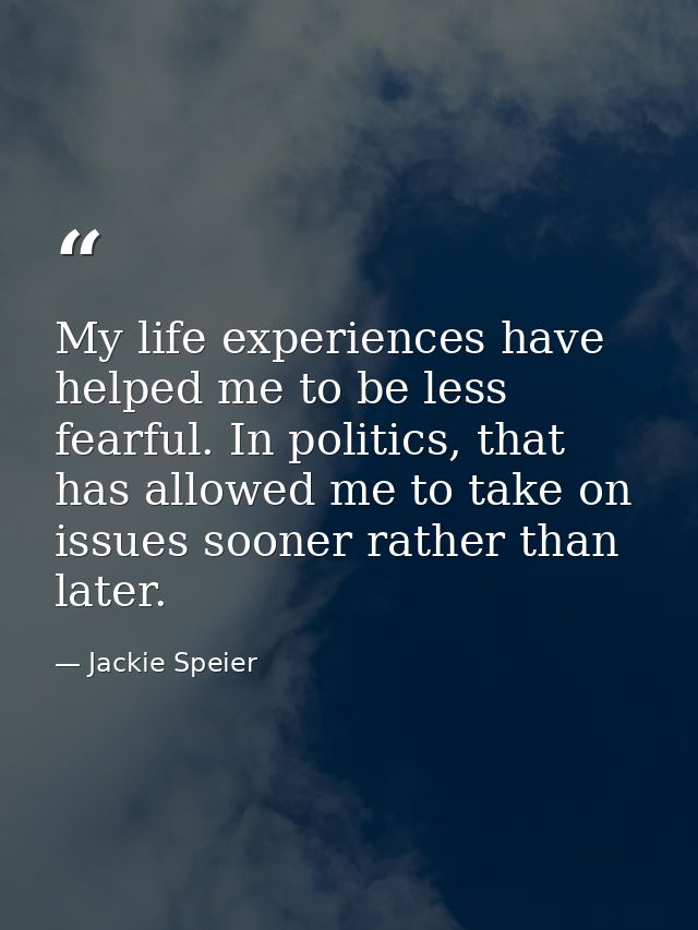 My life experiences have helped me to be less fearful. In politics, that has allowed me to take on issues sooner rather  — Jackie Speier