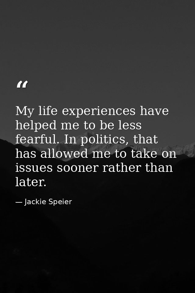My life experiences have helped me to be less fearful. In politics, that has allowed me to take on issues sooner rather  — Jackie Speier