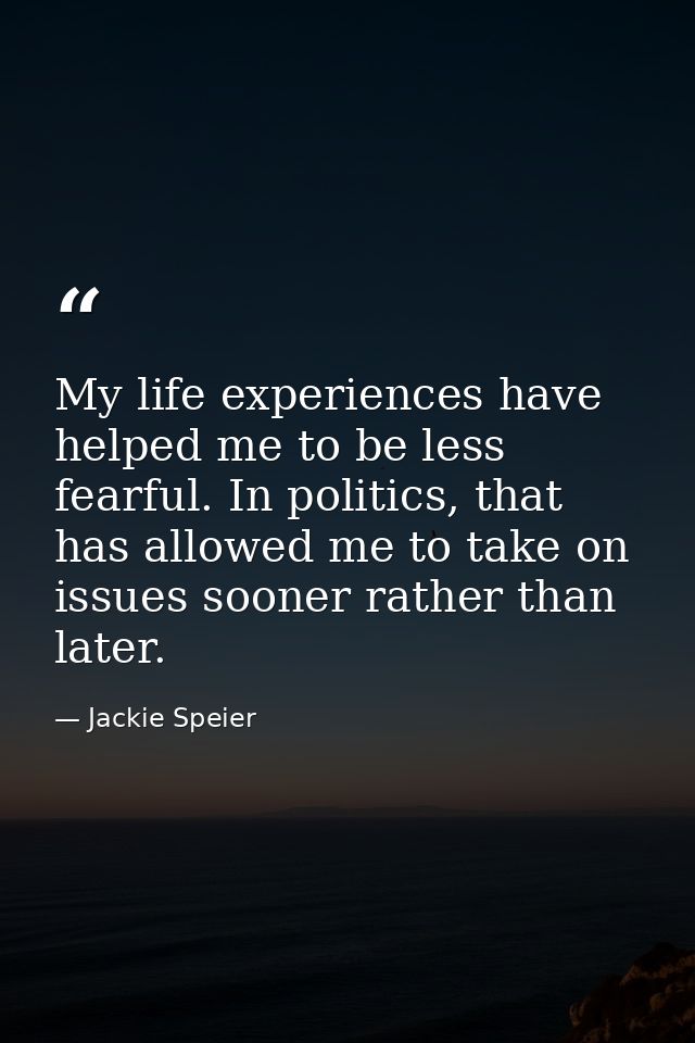My life experiences have helped me to be less fearful. In politics, that has allowed me to take on issues sooner rather  — Jackie Speier