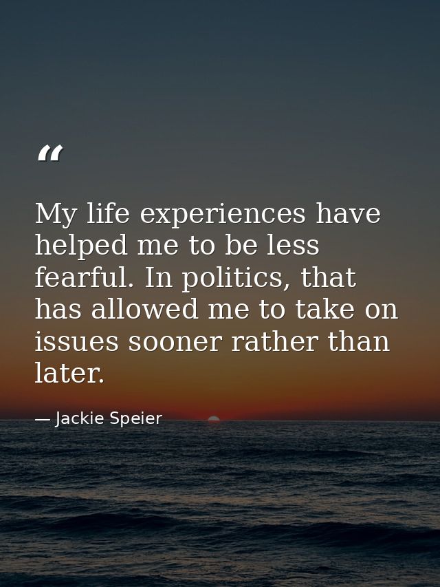 My life experiences have helped me to be less fearful. In politics, that has allowed me to take on issues sooner rather  — Jackie Speier