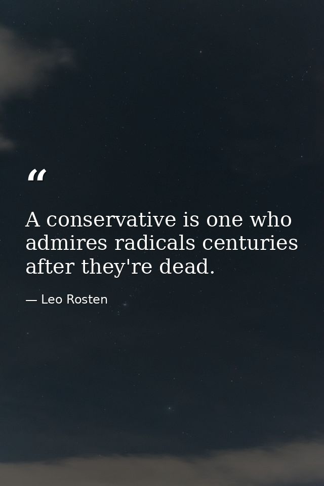 A conservative is one who admires radicals centuries after they're dead. — Leo Rosten