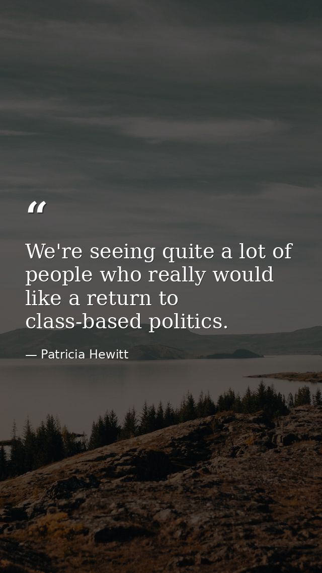 We're seeing quite a lot of people who really would like a return to class-based politics. — Patricia Hewitt