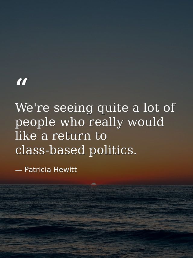 We're seeing quite a lot of people who really would like a return to class-based politics. — Patricia Hewitt