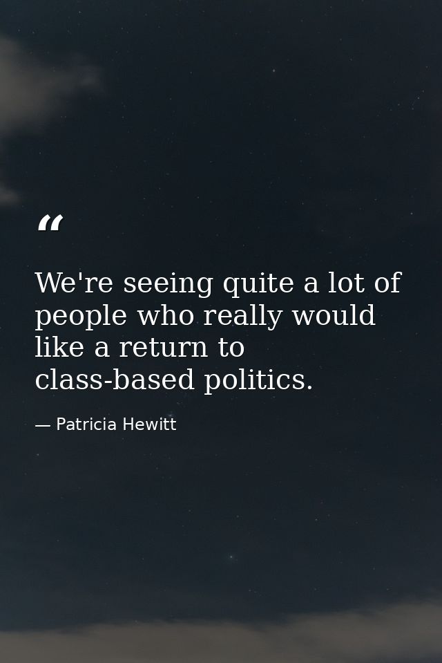 We're seeing quite a lot of people who really would like a return to class-based politics. — Patricia Hewitt