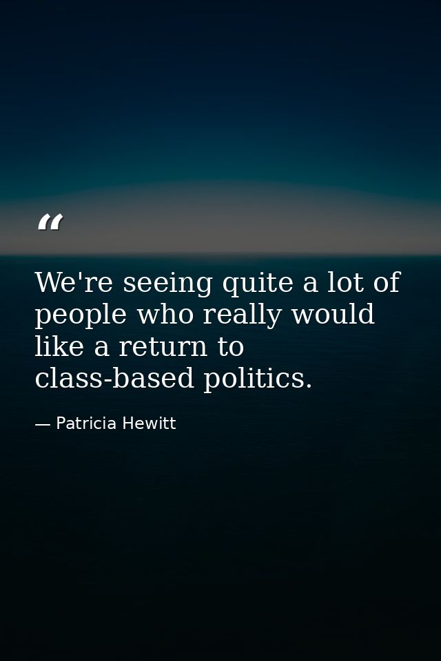 We're seeing quite a lot of people who really would like a return to class-based politics. — Patricia Hewitt
