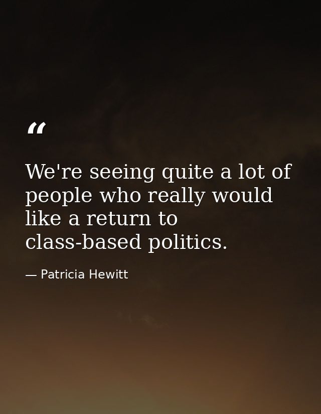 We're seeing quite a lot of people who really would like a return to class-based politics. — Patricia Hewitt
