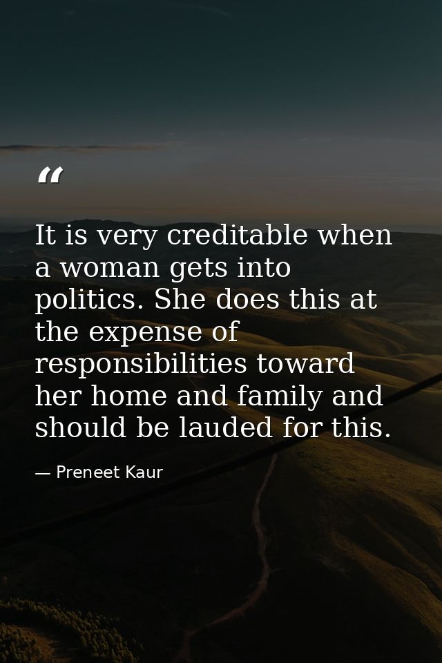 It is very creditable when a woman gets into politics. She does this at the expense of responsibilities toward her home  — Preneet Kaur