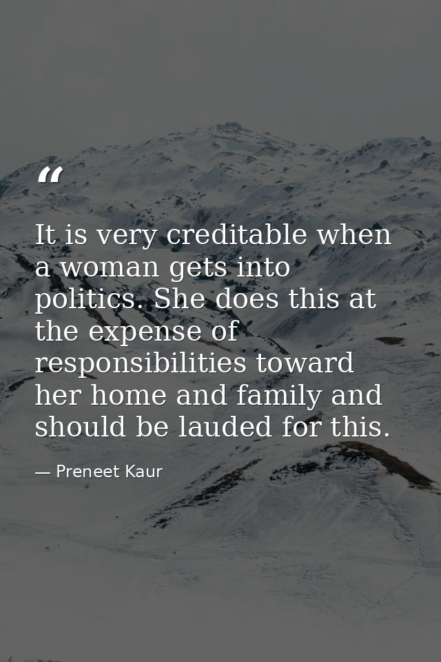 It is very creditable when a woman gets into politics. She does this at the expense of responsibilities toward her home  — Preneet Kaur