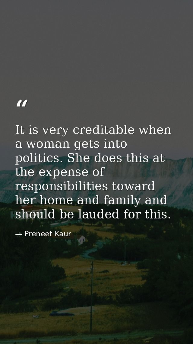 It is very creditable when a woman gets into politics. She does this at the expense of responsibilities toward her home  — Preneet Kaur