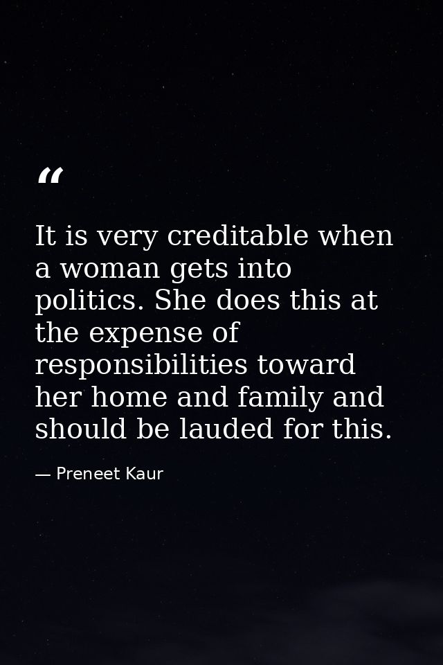 It is very creditable when a woman gets into politics. She does this at the expense of responsibilities toward her home  — Preneet Kaur