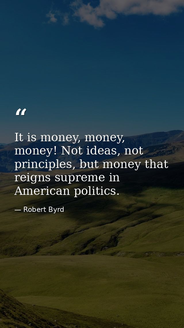 It is money, money, money! Not ideas, not principles, but money that reigns supreme in American politics. — Robert Byrd
