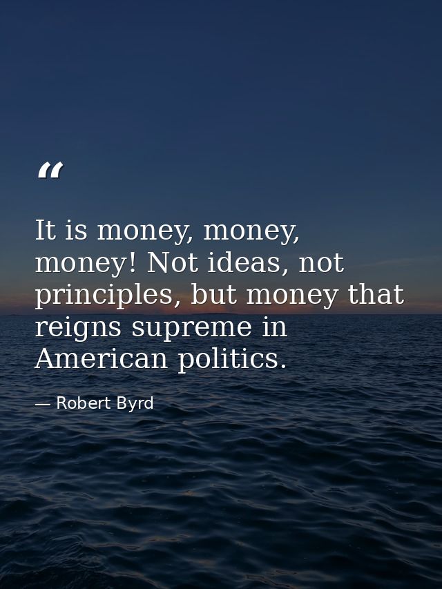 It is money, money, money! Not ideas, not principles, but money that reigns supreme in American politics. — Robert Byrd