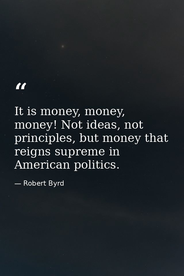 It is money, money, money! Not ideas, not principles, but money that reigns supreme in American politics. — Robert Byrd