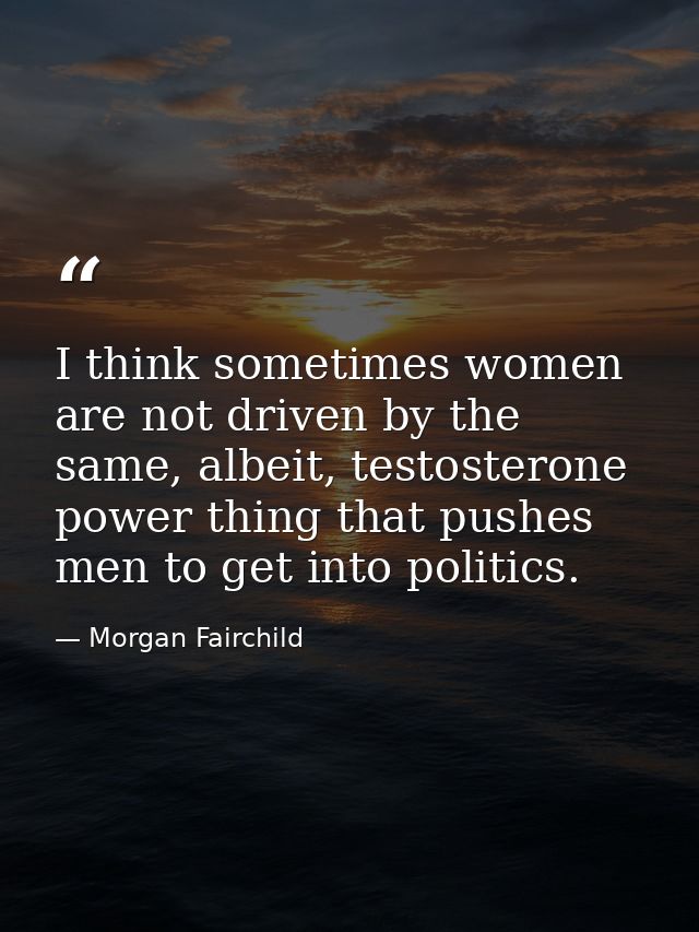 I think sometimes women are not driven by the same, albeit, testosterone power thing that pushes men to get into politic — Morgan Fairchild