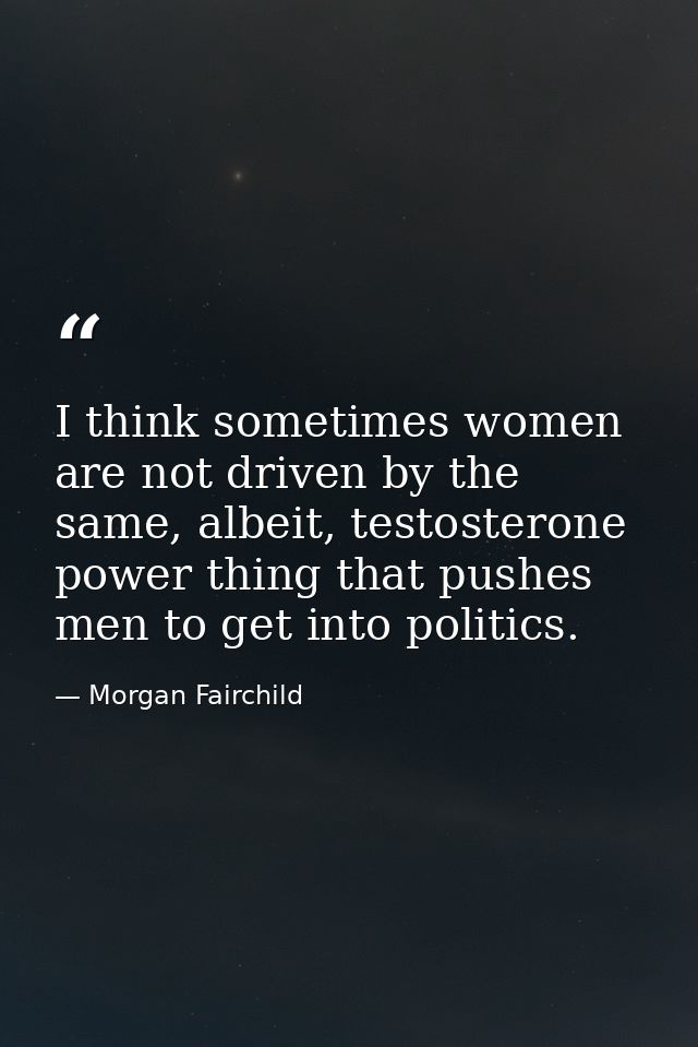 I think sometimes women are not driven by the same, albeit, testosterone power thing that pushes men to get into politic — Morgan Fairchild