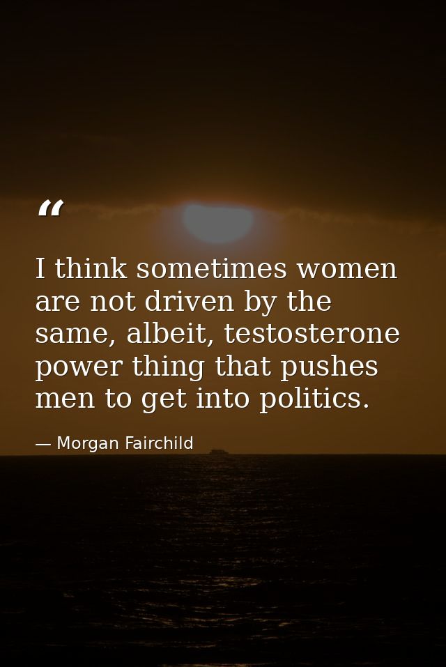 I think sometimes women are not driven by the same, albeit, testosterone power thing that pushes men to get into politic — Morgan Fairchild