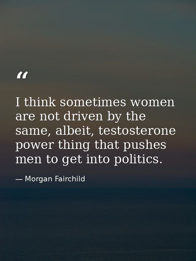 I think sometimes women are not driven by the same, albeit, testosterone power thing that pushes men to get into politic — Morgan Fairchild