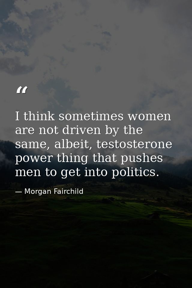 I think sometimes women are not driven by the same, albeit, testosterone power thing that pushes men to get into politic — Morgan Fairchild
