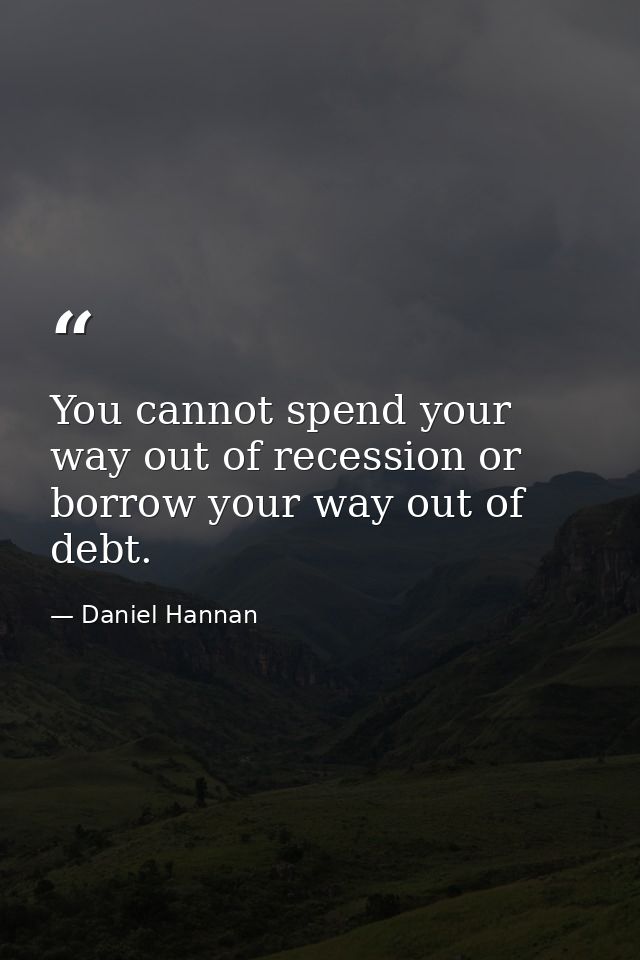 You cannot spend your way out of recession or borrow your way out of debt. — Daniel Hannan