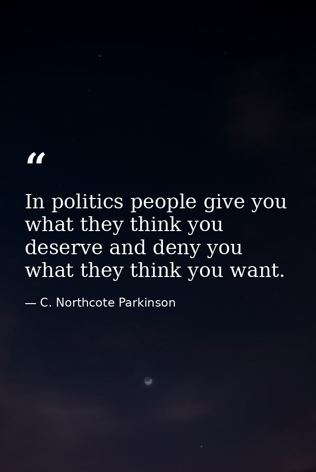 In politics people give you what they think you deserve and deny you what they think you want. — C. Northcote Parkinson